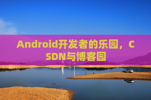 Android开发者的乐园，CSDN与博客园