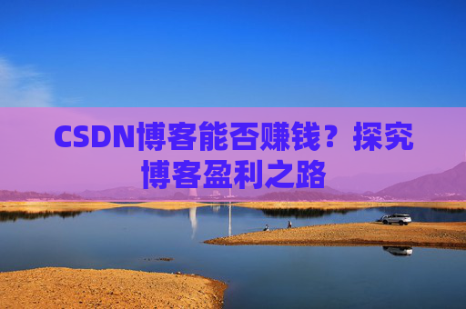 CSDN博客能否赚钱？探究博客盈利之路