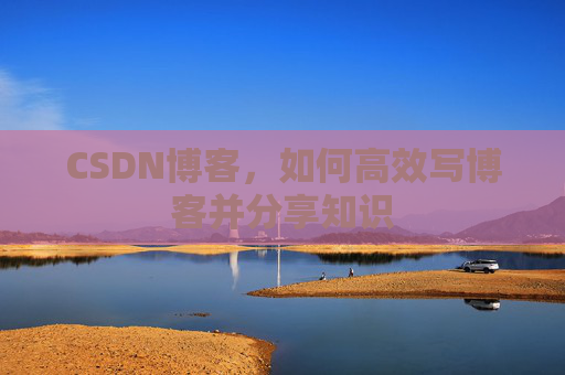 CSDN博客，如何高效写博客并分享知识